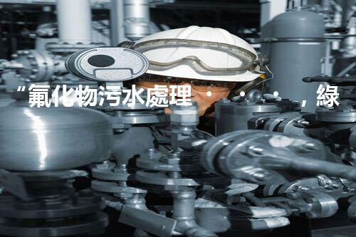 “氟化物污水處理，綠色環(huán)保新篇章”
